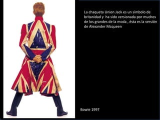 La chaqueta Union Jack es un símbolo de
britanidad y ha sido versionada por muchos
de los grandes de la moda , ésta es la versión
de Alexander Mcqueen
Bowie 1997
 