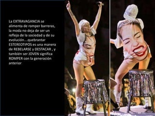 La EXTRAVAGANCIA se
alimenta de romper barreras,
la moda no deja de ser un
reflejo de la sociedad y de su
evolución….quebrantar
ESTEREOTIPOS es una manera
de REBELARSE y DESTACAR , y
también ser JOVEN significa
ROMPER con la generación
anterior
 