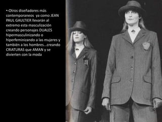 •-Otros diseñadores más
contemporaneos ya como JEAN
PAUL GAULTIER llevarán al
extremo esta masculización
creando personajes DUALES
hipermasculinizando o
hiperfeminizando a las mujeres y
también a los hombres...creando
CRIATURAS que AMAN y se
divierten con la moda
 