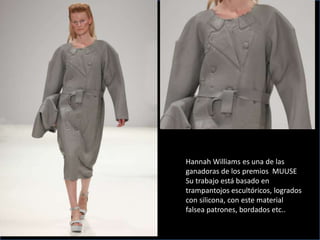 Hannah Williams es una de las
ganadoras de los premios MUUSE
Su trabajo está basado en
trampantojos escultóricos, logrados
con silicona, con este material
falsea patrones, bordados etc..
 
