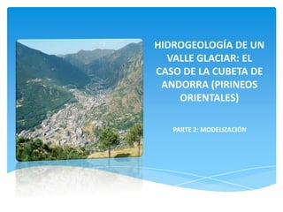 HIDROGEOLOGÍA DE UN
VALLE GLACIAR: EL
CASO DE LA CUBETA DE
ANDORRA (PIRINEOS
ORIENTALES)
PARTE 2: MODELIZACIÓN

 