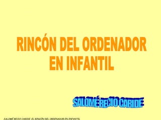 RINCÓN DEL ORDENADOR  EN INFANTIL SALOMÉ RECIO CARIDE SALOMÉ RECIO CARIDE. EL RINCÓN DEL ORDENADOR EN INFANTIL 