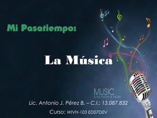 Lic. Antonio J. Pérez B. – C.I.: 13.087.832
Curso: WIVH-103 ED07D0V
La Música
 