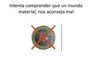 Intenta comprender que un mundo
    material, nos aconseja mal
 