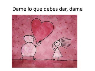 Dame lo que debes dar, dame
 