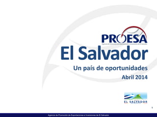 Agencia de Promoción de Exportaciones e Inversiones de El Salvador
El Salvador
Un país de oportunidades
Abril 2014
1
 