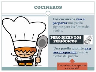 COCINEROS

     Los cocineros van a
     preparar una paella
     gigante para las fiestas del
     pueblo.

     PERO DICEN LOS
      PERIÓDICOS …

      Una paella gigante va a

                 ?
      ser preparada para las
      fiestas del pueblo

        ¡Los cocineros no aparecen
               en la noticia!
 