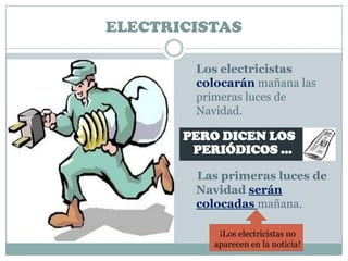 ELECTRICISTAS

        Los electricistas
        colocarán mañana las
        primeras luces de
        Navidad.

       PERO DICEN LOS
        PERIÓDICOS …

        Las primeras luces de
        Navidad serán
        colocadas mañana.

            ¡Los electricistas no
           aparecen en la noticia!
 