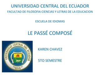UNIVERSIDAD CENTRAL DEL ECUADOR FACULTAD DE FILOSOFIA CIENCIAS Y LETRAS DE LA EDUCACION ESCUELA DE IDIOMAS LE PASSÉ COMPOSÉ KAREN CHAVEZ 5TO SEMESTRE 