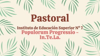 Pastoral
Instituto de Educación Superior Nº 7
Populorum Progressio -
In.Te.La.
 