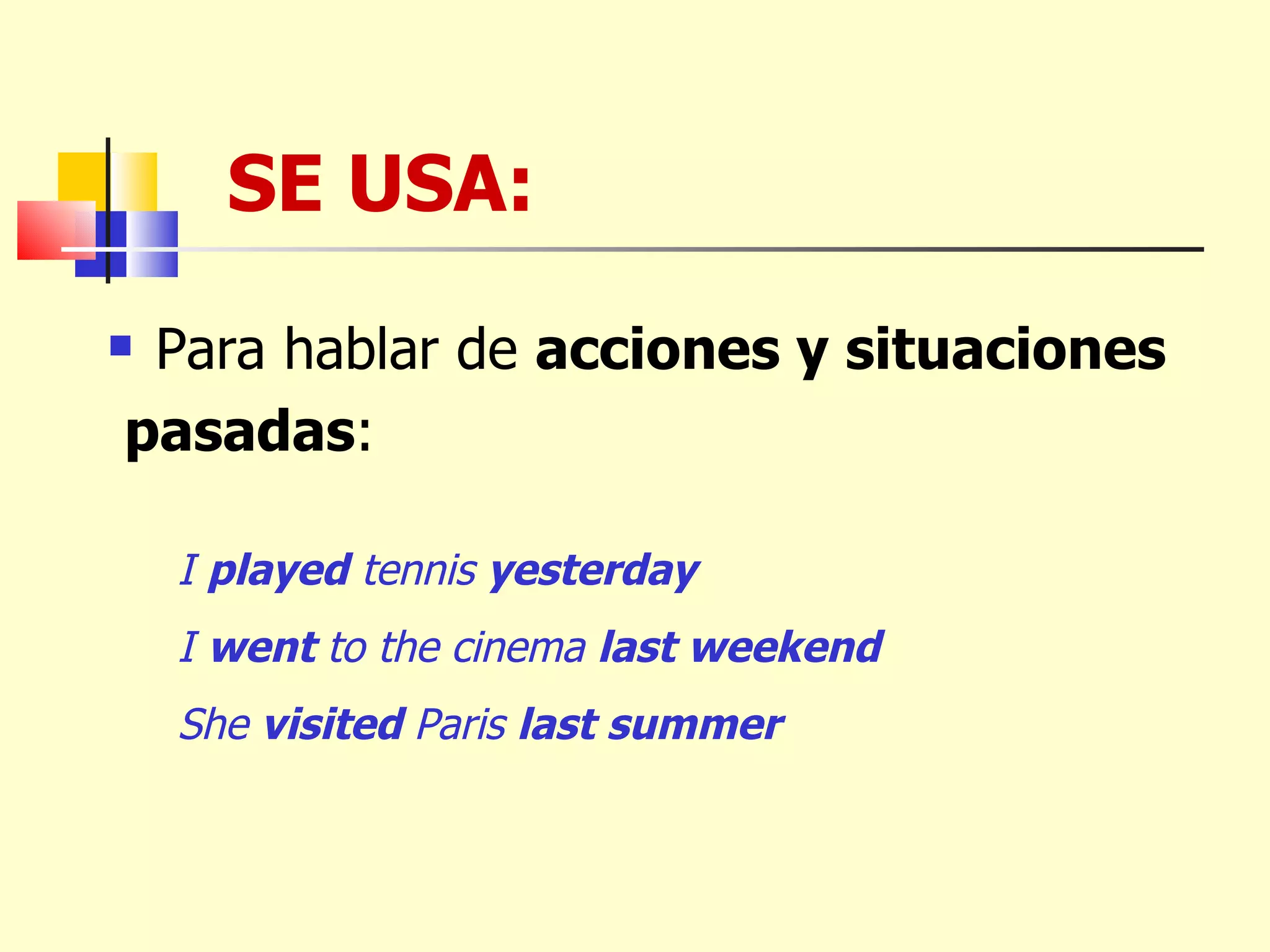 SE USA:  Para hablar de  acciones y situaciones pasadas : I  played  tennis  yesterday I  went  to the cinema  last weekend She  visited  Paris  last summer 