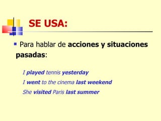 SE USA:  Para hablar de  acciones y situaciones pasadas : I  played  tennis  yesterday I  went  to the cinema  last weekend She  visited  Paris  last summer 