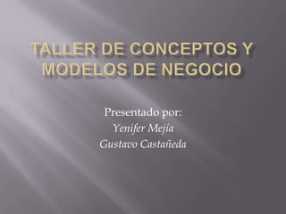 TALLER DE CONCEPTOS Y MODELOS DE NEGOCIO Presentado por: Yenifer Mejía Gustavo Castañeda 