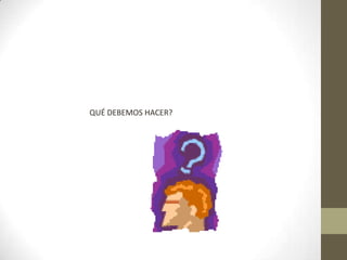 QUÉ DEBEMOS HACER?
 