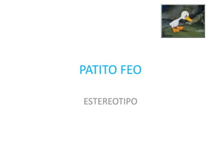 PATITO FEO

ESTEREOTIPO
 
