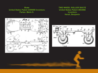 Skate  United States Patent 3309098 Inventors: Parker, Merle S.  TWO WHEEL ROLLER SKATE  United States Patent 3693988  Inventors: Hersh, Benjamin  