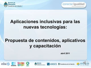 Aplicaciones inclusivas para las nuevas tecnologías: Propuesta de contenidos, aplicativos y capacitación abril 2011 