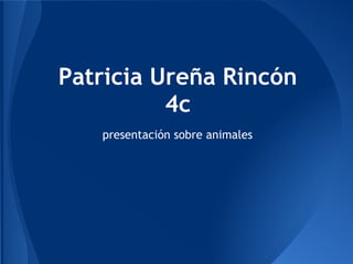 Patricia Ureña Rincón
          4c
   presentación sobre animales
 