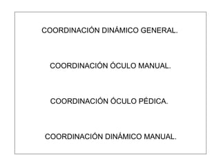 COORDINACIÓN DINÁMICO GENERAL. COORDINACIÓN ÓCULO MANUAL. COORDINACIÓN ÓCULO PÉDICA. COORDINACIÓN DINÁMICO MANUAL. 