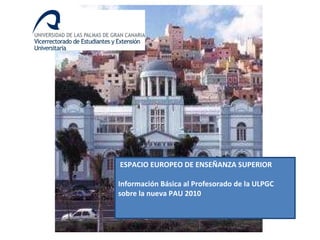 ReReunión ESPACIO EUROPEO DE ENSEÑANZA SUPERIOR Información Básica al Profesorado de la ULPGC sobre la nueva PAU 2010 