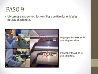 PASO 9
• Ubicamos y extraemos los tornillos que fijan las unidades
ópticas al gabinete.

Un jumper MASTER en la
unidad quemadora.

Un jumper SLAVE en la
unidad lectora.

 