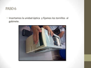 PASO 6
• Insertamos la unidad óptica y fijamos los tornillos al
gabinete.

 
