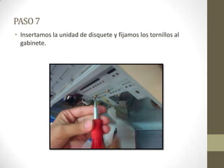 PASO 7
• Insertamos la unidad de disquete y fijamos los tornillos al
gabinete.

 