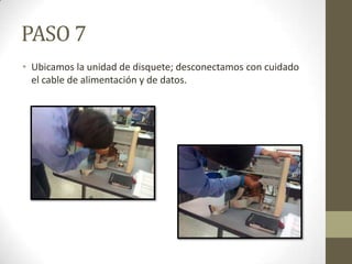 PASO 7
• Ubicamos la unidad de disquete; desconectamos con cuidado
el cable de alimentación y de datos.

 