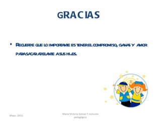 G RACIAS  Recuerde que lo importante es tener el compromiso, ganas y  amor para sacar adelante a sus hijos. Mayo -2011 Maria Victoria Gómez F.Inclusión pedagógica. 