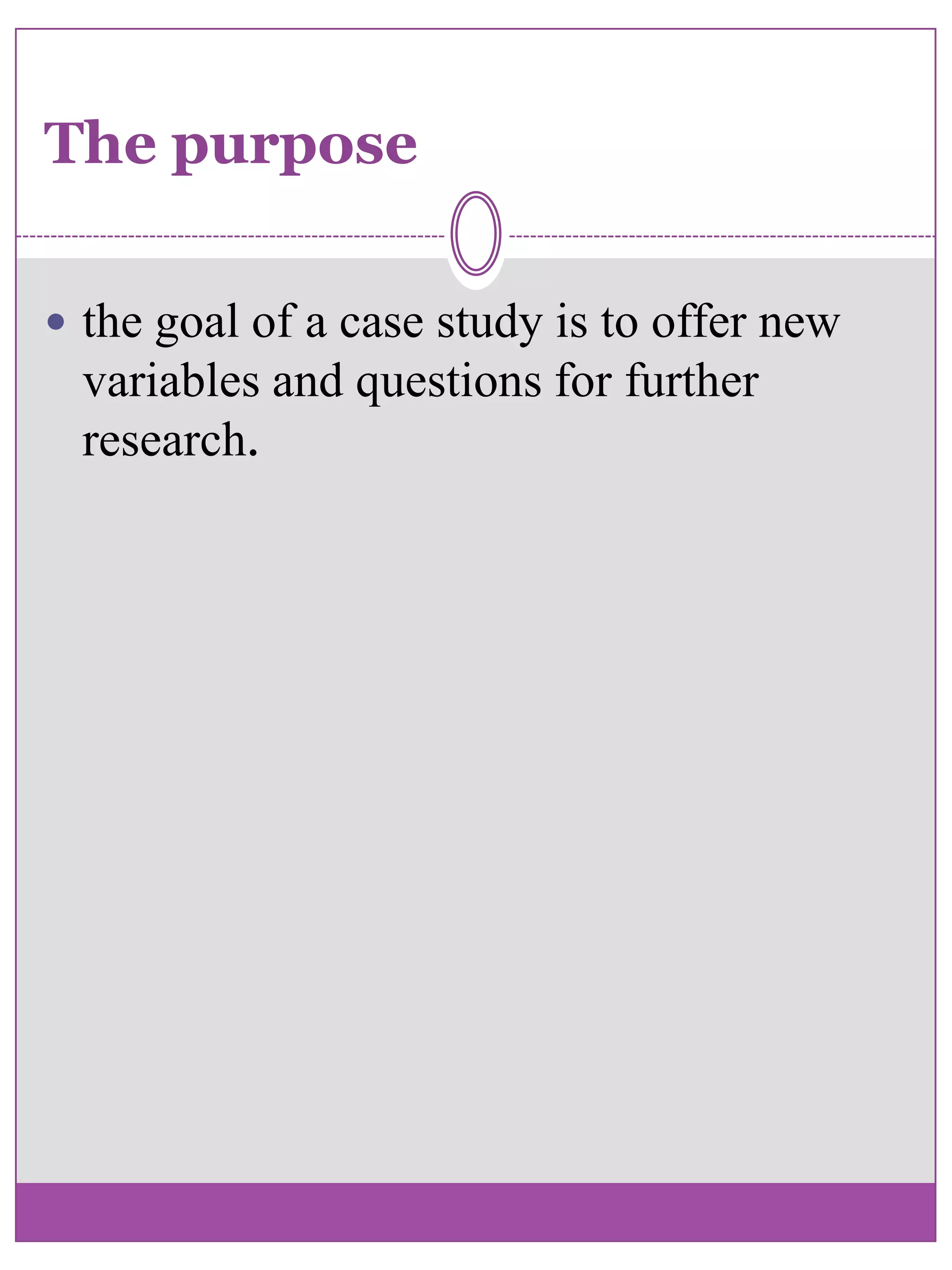 The purposethe goal of a case study is to offer new variables and questions for further research. 