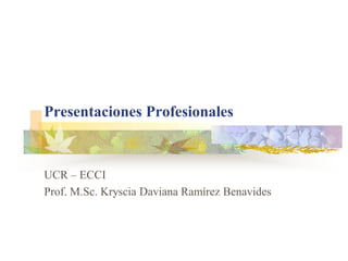 Presentaciones Profesionales
UCR – ECCI
Prof. M.Sc. Kryscia Daviana Ramírez Benavides
 