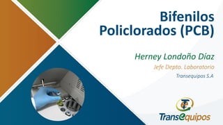 Bifenilos
Policlorados (PCB)
Herney Londoño Díaz
Jefe Depto. Laboratorio
Transequipos S.A
 
