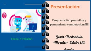Fecha: 11/10/2021
Presentación:
Programación para niños y
pensamiento computacionallll
Jesús Piedrahita
Morales- Eduin Gil
docentes
 