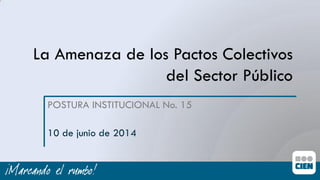 La Amenaza de los Pactos Colectivos
del Sector Público
POSTURA INSTITUCIONAL No. 15
10 de junio de 2014
 