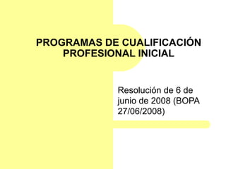 PROGRAMAS DE CUALIFICACIÓN PROFESIONAL INICIAL Resolución de 6 de junio de 2008 (BOPA 27/06/2008) 
