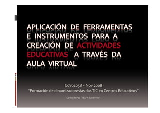 C0801058 ~ Nov 2008 
“Formación de dinamizadores/as das TIC en Centros Educativos”
                     Carlos de Paz ~ IES quot;A Sardiñeiraquot;
 