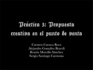 ´
   Practica 3: Propuesta
creativa en el punto de venta
         Carmen Cuenca Roca
       Alejandro González Braceli
        Beatriz Morcillo Sánchez
       Sergio Santiago Carmona
 