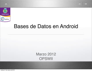 Bases de Datos en Android




                                Marzo 2012
                                 OPSWII

martes 27 de marzo de 2012
 