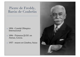 Pierre de Freddy,
Barón de Coubetin

✤ 

✤ 

✤ 

1894 - Comité Olímpico
Internacional!
1896 - Primeros JJ.OO. en
Atenas, Grecia.!
1937 - muere en Ginebra, Suiza!

 