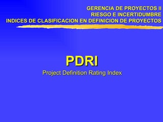 GERENCIA DE PROYECTOS II RIESGO E INCERTIDUMBRE INDICES DE CLASIFICACION EN DEFINICION DE PROYECTOS PDRI Project Definition Rating Index 