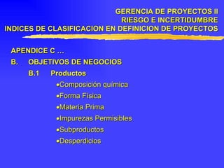 APENDICE C … B. OBJETIVOS DE NEGOCIOS B.1 Productos  Composición química  Forma Física  Materia Prima  Impurezas Permisibles  Subproductos  Desperdicios GERENCIA DE PROYECTOS II RIESGO E INCERTIDUMBRE INDICES DE CLASIFICACION EN DEFINICION DE PROYECTOS 