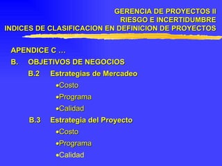 APENDICE C … B. OBJETIVOS DE NEGOCIOS B.2 Estrategias de Mercadeo  Costo  Programa  Calidad B.3 Estrategia del Proyecto  Costo  Programa  Calidad GERENCIA DE PROYECTOS II RIESGO E INCERTIDUMBRE INDICES DE CLASIFICACION EN DEFINICION DE PROYECTOS 