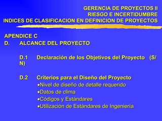 APENDICE C  D. ALCANCE DEL PROYECTO D.1 Declaración de los Objetivos del Proyecto  (S/N) D.2 Criterios para el Diseño del Proyecto  Nivel de diseño de detalle requerido  Datos de clima  Códigos y Estándares  Utilización de Estándares de Ingeniería GERENCIA DE PROYECTOS II RIESGO E INCERTIDUMBRE INDICES DE CLASIFICACION EN DEFINICION DE PROYECTOS 
