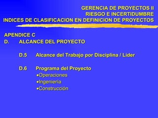 APENDICE C  D. ALCANCE DEL PROYECTO D.5 Alcance del Trabajo por Disciplina / Lider D.6 Programa del Proyecto  Operaciones  Ingeniería  Construcción GERENCIA DE PROYECTOS II RIESGO E INCERTIDUMBRE INDICES DE CLASIFICACION EN DEFINICION DE PROYECTOS 