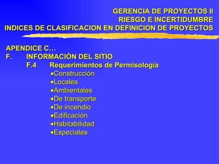 APENDICE C… F. INFORMACIÓN DEL SITIO F.4 Requerimientos de Permisología  Construcción  Locales  Ambientales  De transporte  De incendio  Edificación  Habitabilidad  Especiales GERENCIA DE PROYECTOS II RIESGO E INCERTIDUMBRE INDICES DE CLASIFICACION EN DEFINICION DE PROYECTOS 