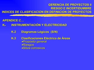 APENDICE C… K . INSTRUMENTACIÓN Y ELECTRICIDAD K.2 Diagramas Lógicos  (S/N) K.3 Clasificaciones Eléctrica de Áreas  Propósito general  Riesgos  Sitios corrosivos GERENCIA DE PROYECTOS II RIESGO E INCERTIDUMBRE INDICES DE CLASIFICACION EN DEFINICION DE PROYECTOS 