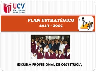PLAN ESTRATÉGICO
2013 - 2015
ESCUELA PROFESIONAL DE OBSTETRICIA
 