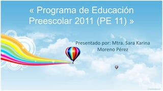 « Programa de Educación
Preescolar 2011 (PE 11) »
Presentado por: Mtra. Sara Karina
Moreno Pérez
 
