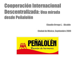Cooperación Internacional Descentralizada:  Una mirada desde Peñalolén Claudio Orrego L. - Alcalde  Ciudad de México, Septiembre 2009 