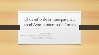El desafío de la transparencia
en el Ayuntamiento de Canals
Cristian Juan Fasanar
Claves tecnológicas de la Administración electrónica
Universitat Oberta de Catalunya
 